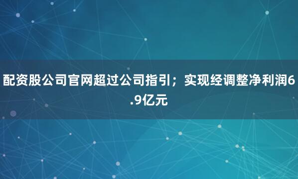 配资股公司官网超过公司指引；实现经调整净利润6.9亿元