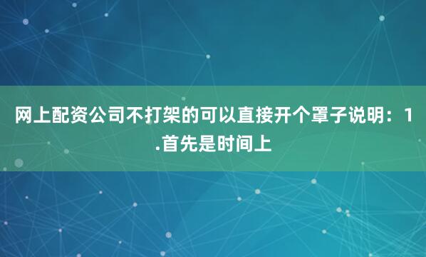 网上配资公司不打架的可以直接开个罩子说明：1.首先是时间上