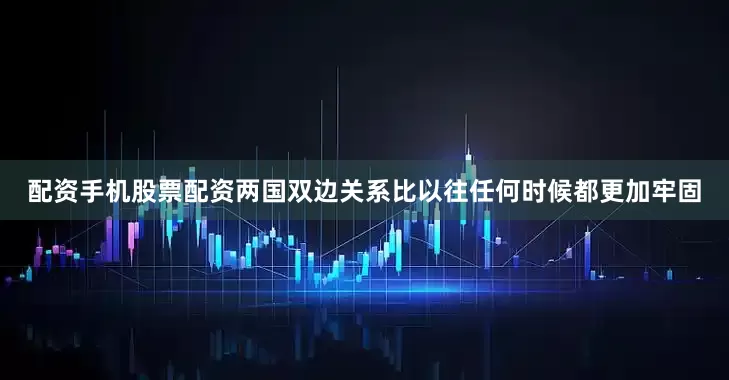 配资手机股票配资两国双边关系比以往任何时候都更加牢固
