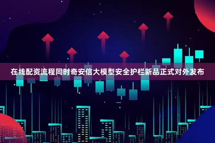 在线配资流程同时奇安信大模型安全护栏新品正式对外发布