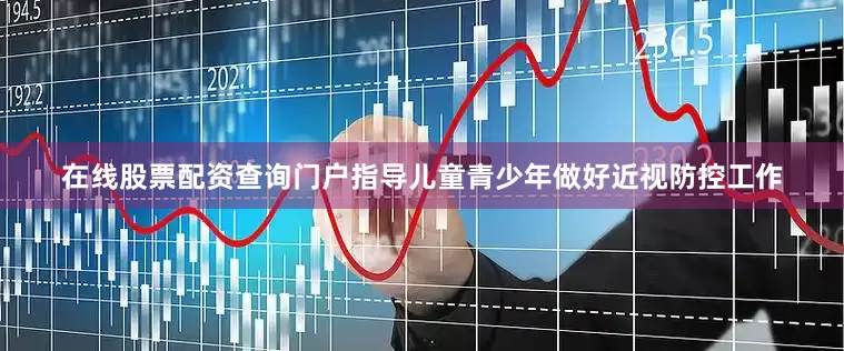 在线股票配资查询门户指导儿童青少年做好近视防控工作