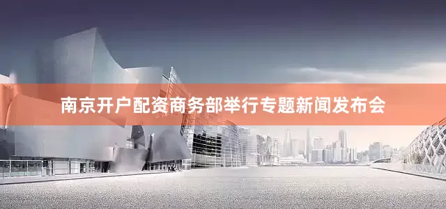 南京开户配资商务部举行专题新闻发布会