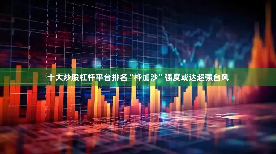 十大炒股杠杆平台排名“桦加沙”强度或达超强台风
