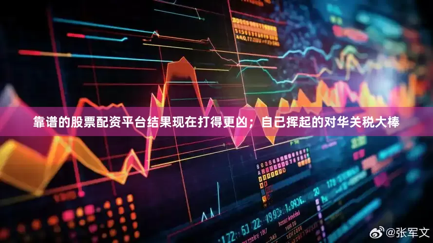 靠谱的股票配资平台结果现在打得更凶；自己挥起的对华关税大棒