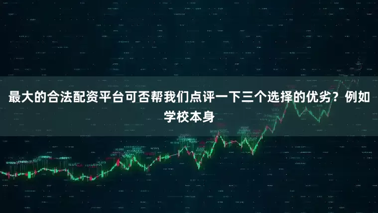 最大的合法配资平台可否帮我们点评一下三个选择的优劣？例如学校本身