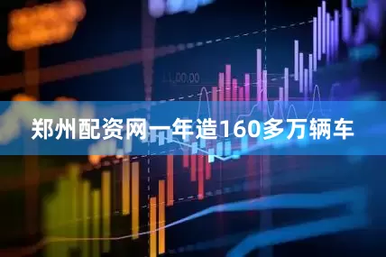 郑州配资网一年造160多万辆车