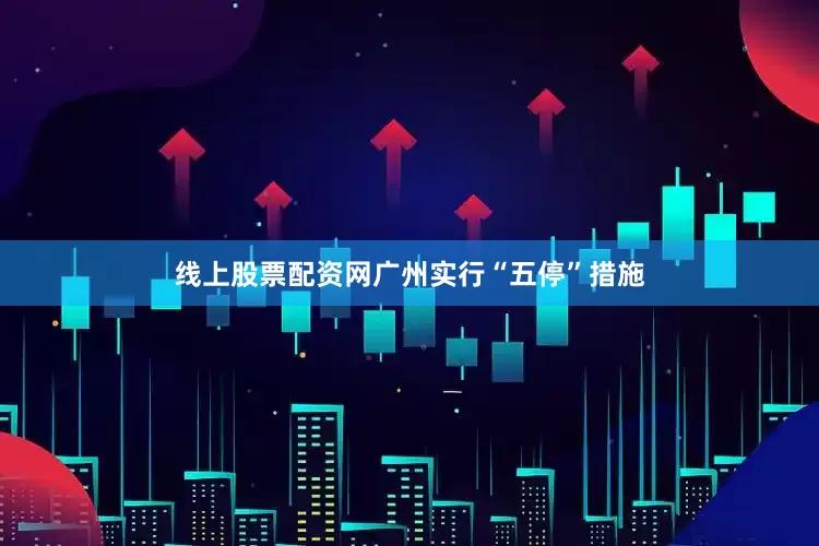 线上股票配资网广州实行“五停”措施