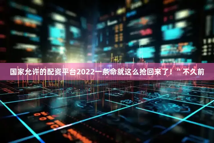 国家允许的配资平台2022一条命就这么抢回来了！”不久前