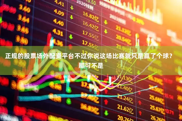 正规的股票场外配资平台不过你说这场比赛就只是赢了个球？ 那可不是