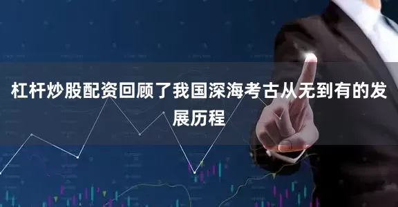 杠杆炒股配资回顾了我国深海考古从无到有的发展历程