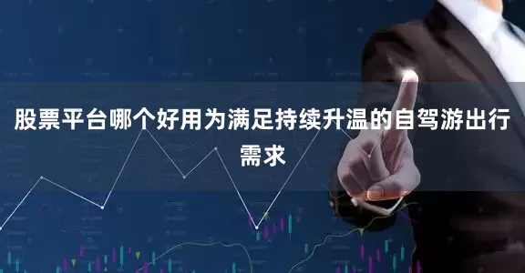 股票平台哪个好用为满足持续升温的自驾游出行需求
