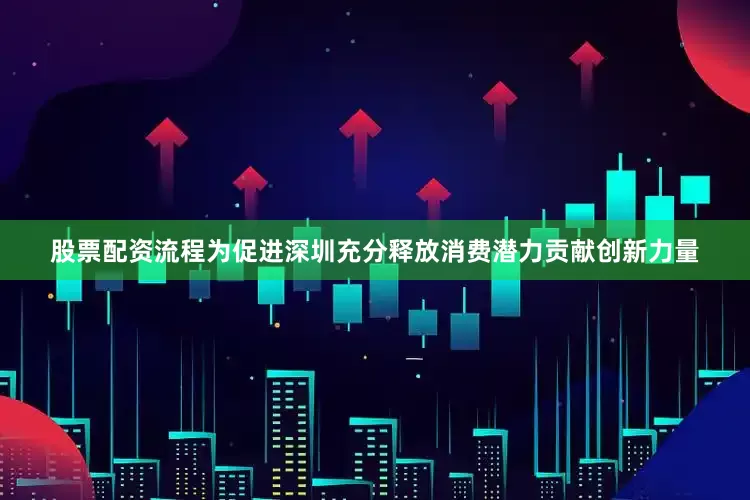 股票配资流程为促进深圳充分释放消费潜力贡献创新力量