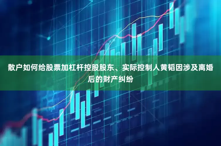 散户如何给股票加杠杆控股股东、实际控制人黄韬因涉及离婚后的财产纠纷