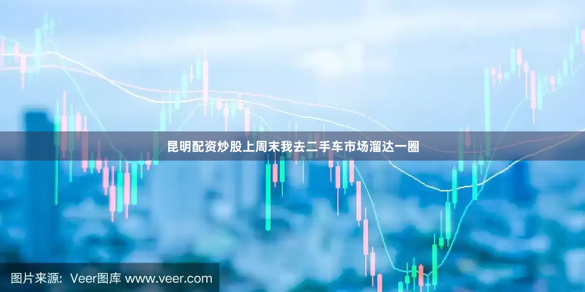 昆明配资炒股上周末我去二手车市场溜达一圈