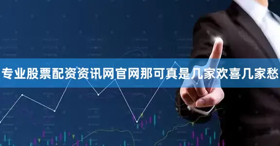 专业股票配资资讯网官网那可真是几家欢喜几家愁