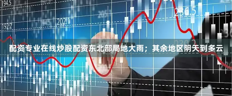 配资专业在线炒股配资东北部局地大雨；其余地区阴天到多云