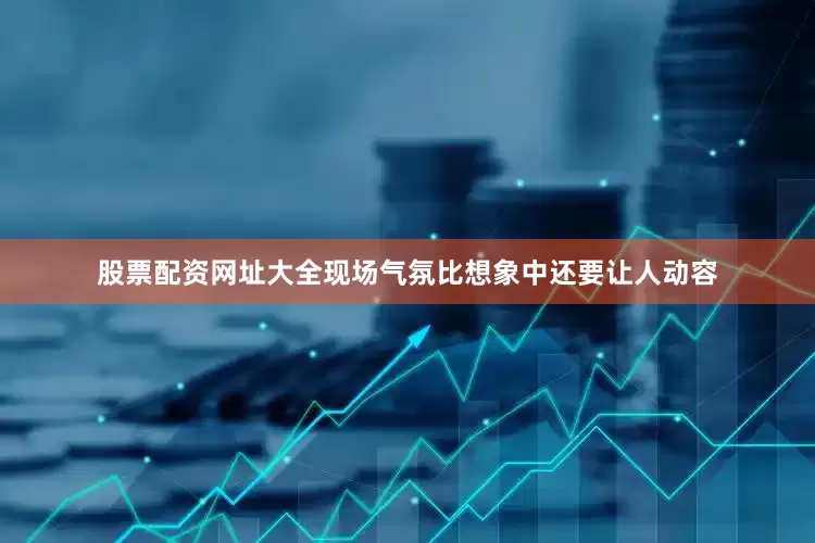 股票配资网址大全现场气氛比想象中还要让人动容