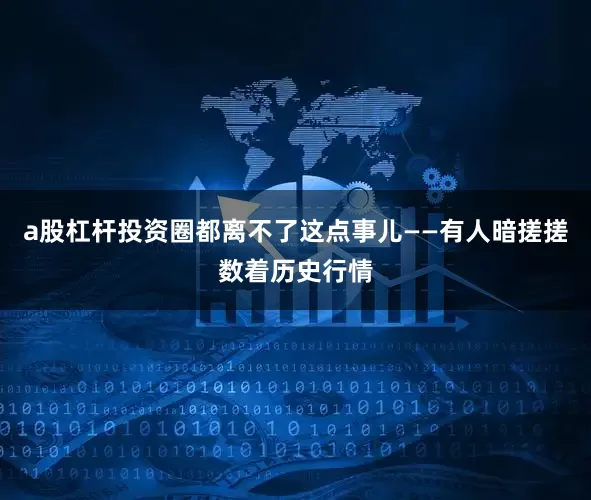 a股杠杆投资圈都离不了这点事儿——有人暗搓搓数着历史行情