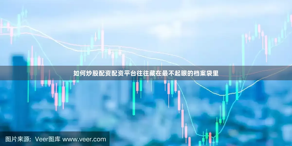 如何炒股配资配资平台往往藏在最不起眼的档案袋里