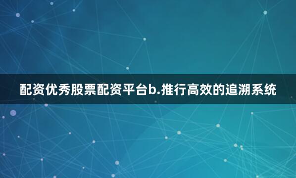 配资优秀股票配资平台b.推行高效的追溯系统