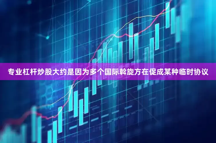 专业杠杆炒股大约是因为多个国际斡旋方在促成某种临时协议
