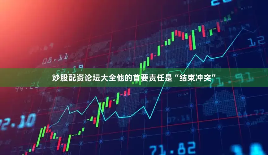 炒股配资论坛大全他的首要责任是“结束冲突”