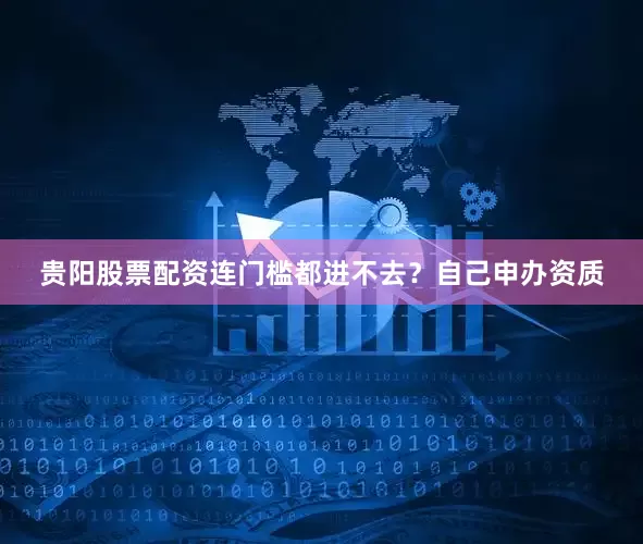 贵阳股票配资连门槛都进不去？自己申办资质