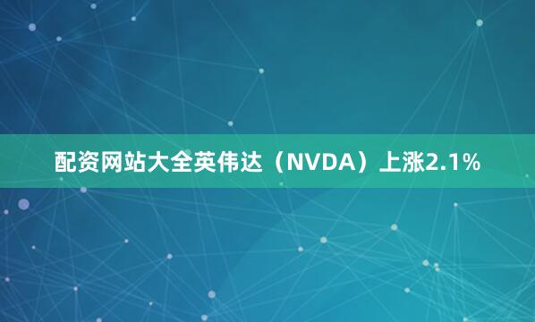 配资网站大全英伟达（NVDA）上涨2.1%