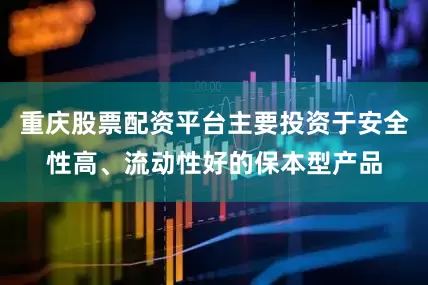 重庆股票配资平台主要投资于安全性高、流动性好的保本型产品
