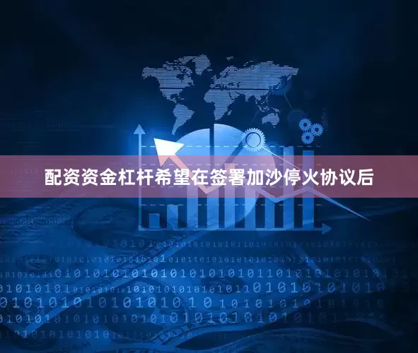 配资资金杠杆希望在签署加沙停火协议后