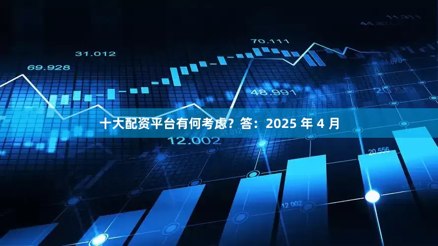 十大配资平台有何考虑？答：2025 年 4 月