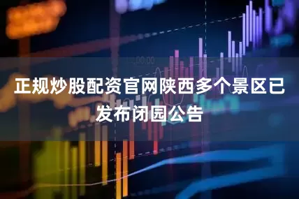正规炒股配资官网陕西多个景区已发布闭园公告