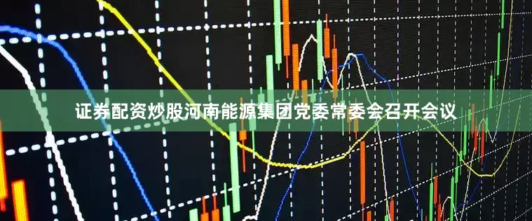 证券配资炒股河南能源集团党委常委会召开会议