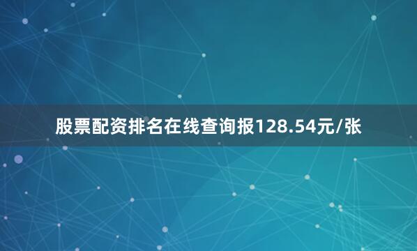 股票配资排名在线查询报128.54元/张