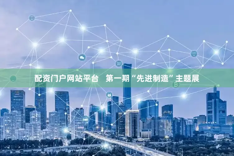 配资门户网站平台   第一期“先进制造”主题展