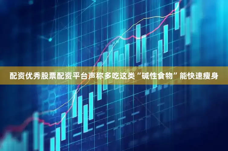 配资优秀股票配资平台声称多吃这类“碱性食物”能快速瘦身