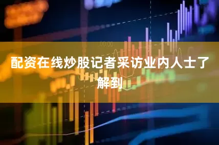 配资在线炒股　　记者采访业内人士了解到