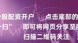 山西炒股配资开户 点击底部的“发现” 使用“扫一扫” 即可将网页分享至朋友圈 扫描二维码关注 东方财富官网微信 沪股通 深股通
