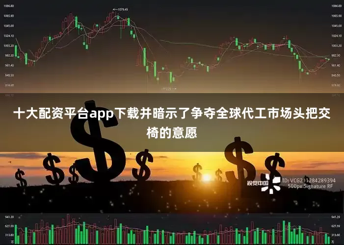十大配资平台app下载并暗示了争夺全球代工市场头把交椅的意愿