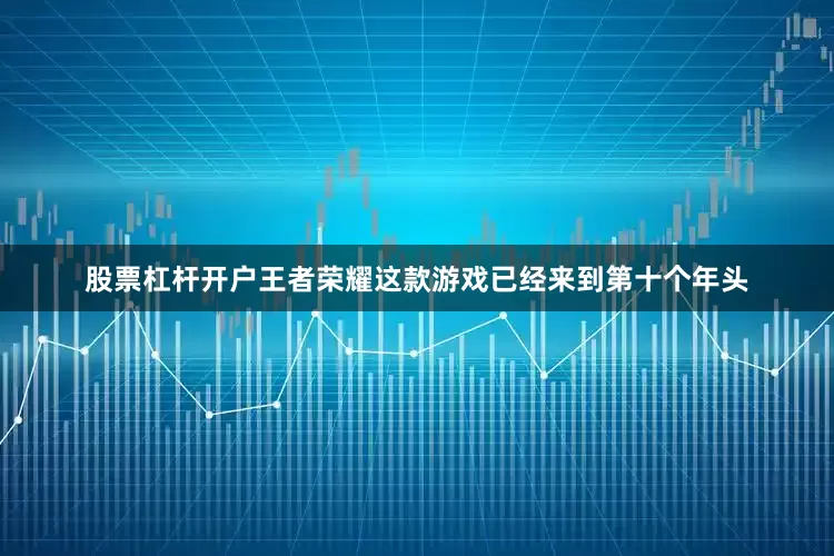 股票杠杆开户王者荣耀这款游戏已经来到第十个年头