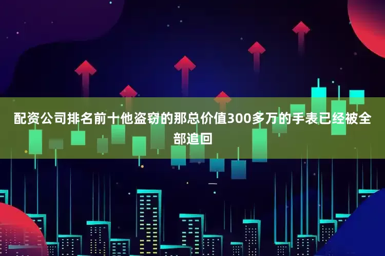 配资公司排名前十他盗窃的那总价值300多万的手表已经被全部追回