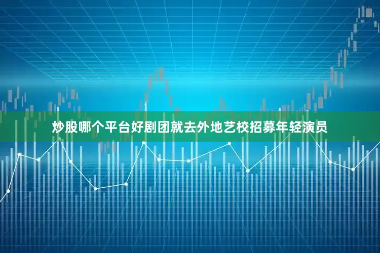 炒股哪个平台好剧团就去外地艺校招募年轻演员