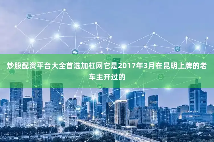 炒股配资平台大全首选加杠网它是2017年3月在昆明上牌的老车主开过的