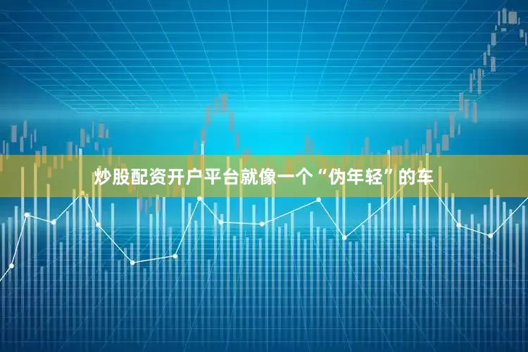 炒股配资开户平台就像一个“伪年轻”的车