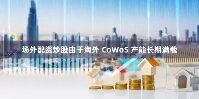 场外配资炒股由于海外 CoWoS 产能长期满载