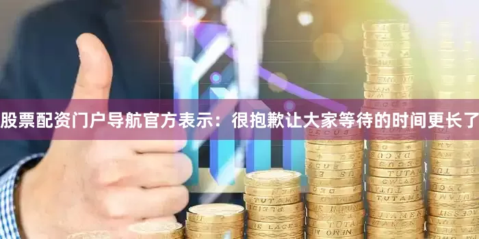股票配资门户导航官方表示:很抱歉让大家等待的时间更长了