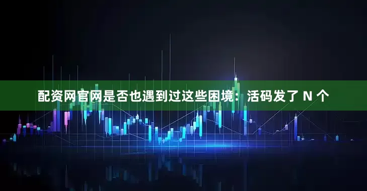 配资网官网是否也遇到过这些困境:活码发了 N 个