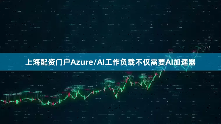 上海配资门户Azure/AI工作负载不仅需要AI加速器