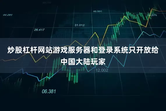 炒股杠杆网站游戏服务器和登录系统只开放给中国大陆玩家