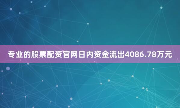 专业的股票配资官网日内资金流出4086.78万元